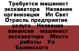 Требуется машинист экскаватора › Название организации ­ Ип Свет › Отрасль предприятия ­ услуги › Название вакансии ­ машинист экскаватора › Место работы ­ Ул. Белинского, 38 › Подчинение ­ руководителю › Минимальный оклад ­ 20 000 - Оренбургская обл., Оренбург г. Работа » Вакансии   . Оренбургская обл.